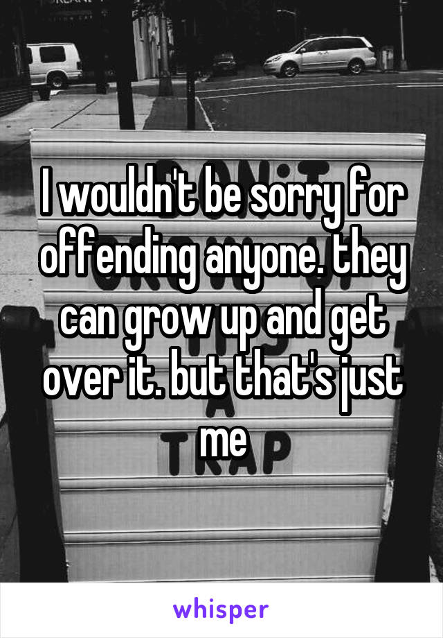 I wouldn't be sorry for offending anyone. they can grow up and get over it. but that's just me