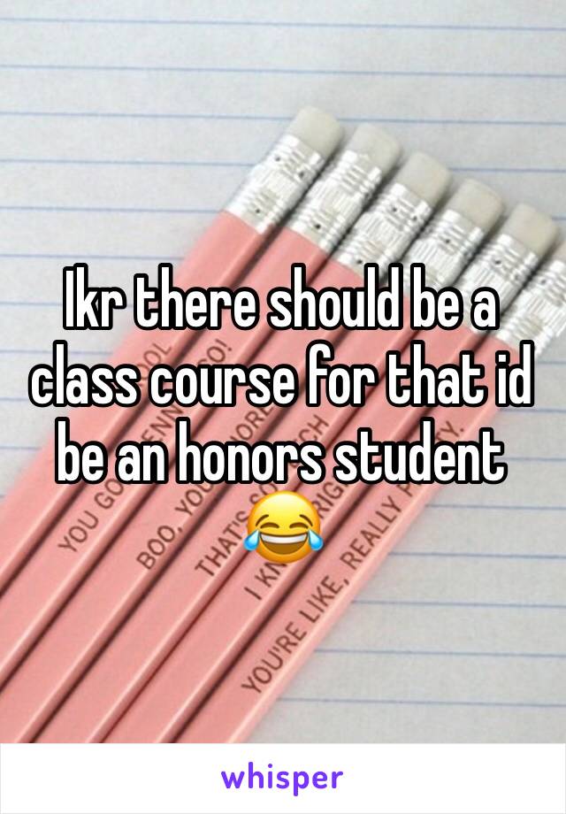 Ikr there should be a class course for that id be an honors student 😂