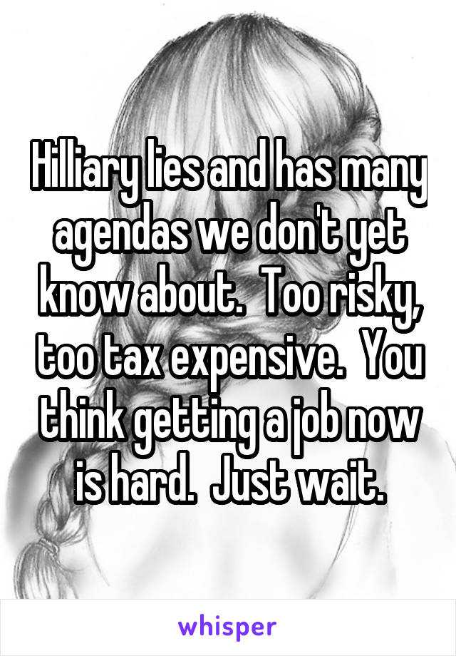Hilliary lies and has many agendas we don't yet know about.  Too risky, too tax expensive.  You think getting a job now is hard.  Just wait.