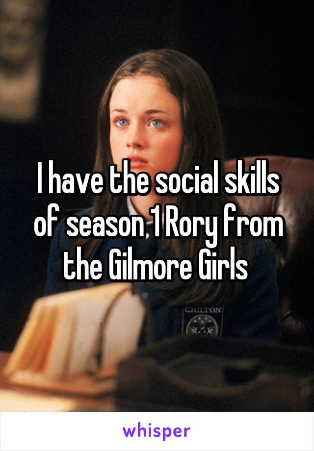 I have the social skills of season 1 Rory from the Gilmore Girls 