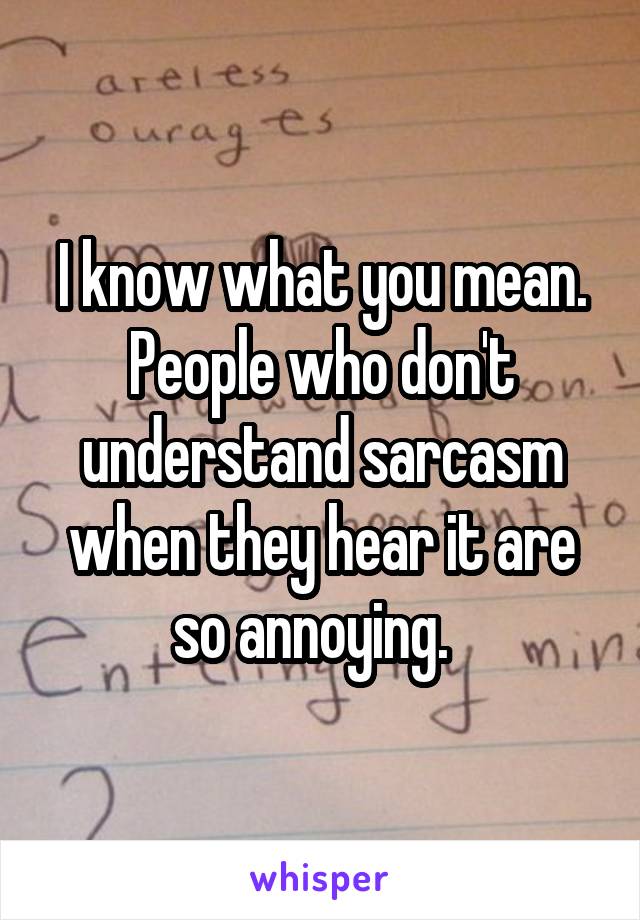 I know what you mean. People who don't understand sarcasm when they hear it are so annoying.  