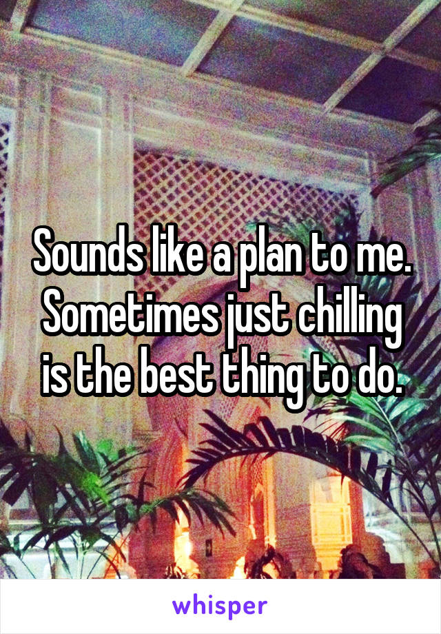 Sounds like a plan to me. Sometimes just chilling is the best thing to do.