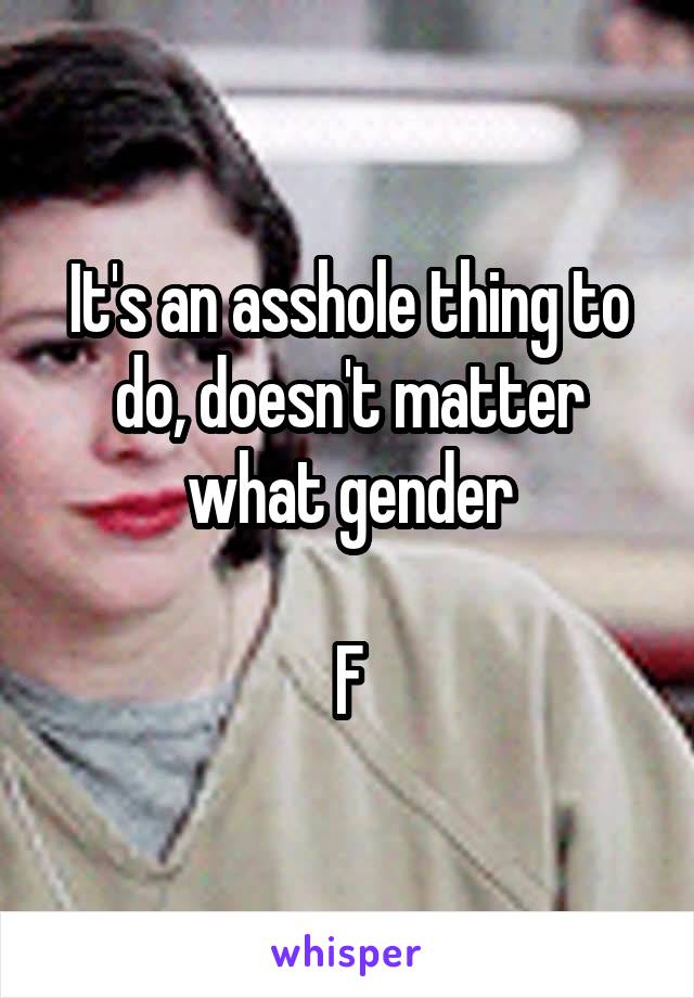 It's an asshole thing to do, doesn't matter what gender

F