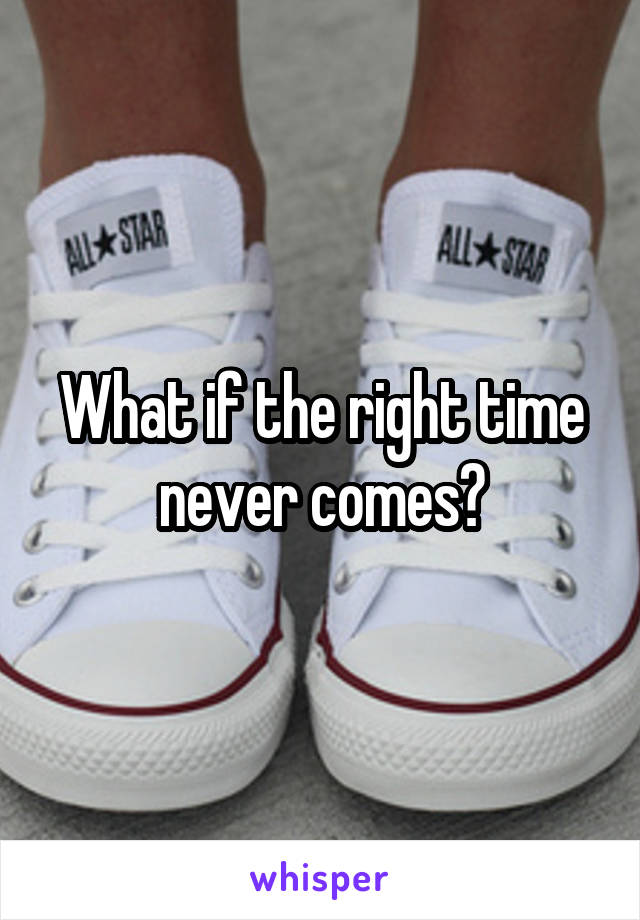 What if the right time never comes?