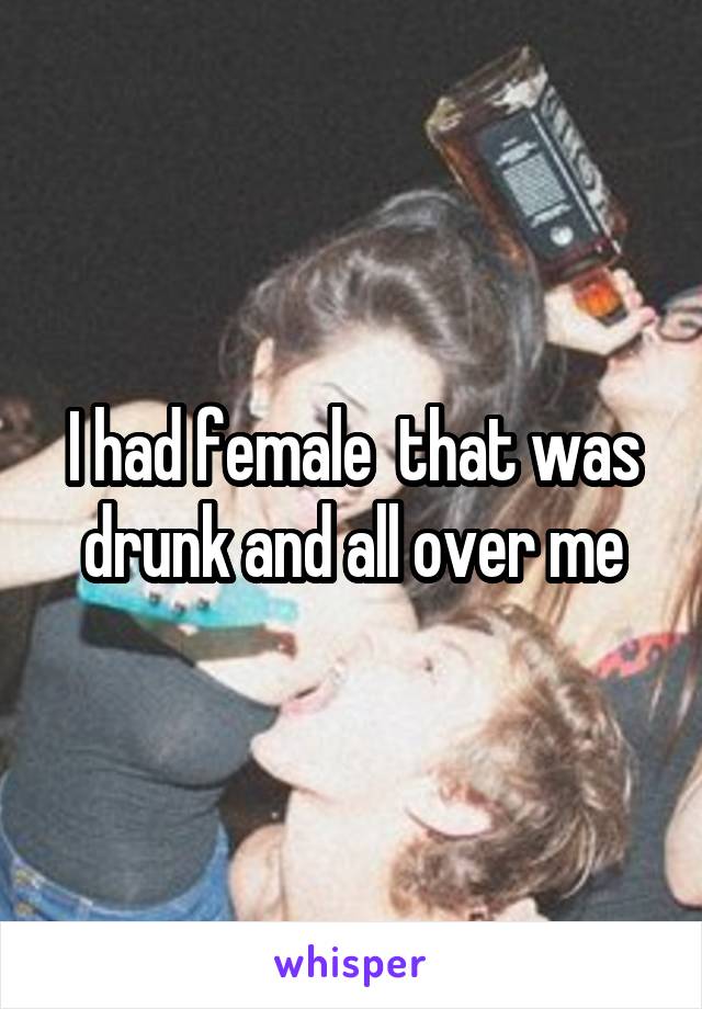 I had female  that was drunk and all over me