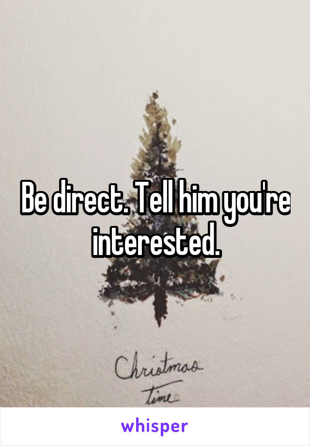 Be direct. Tell him you're interested.