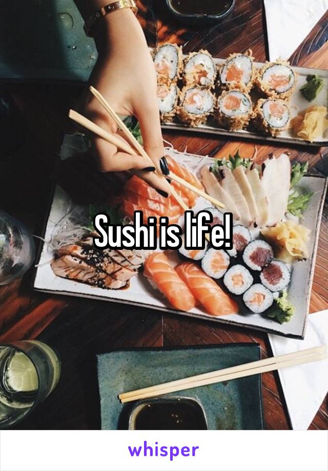 Sushi is life! 