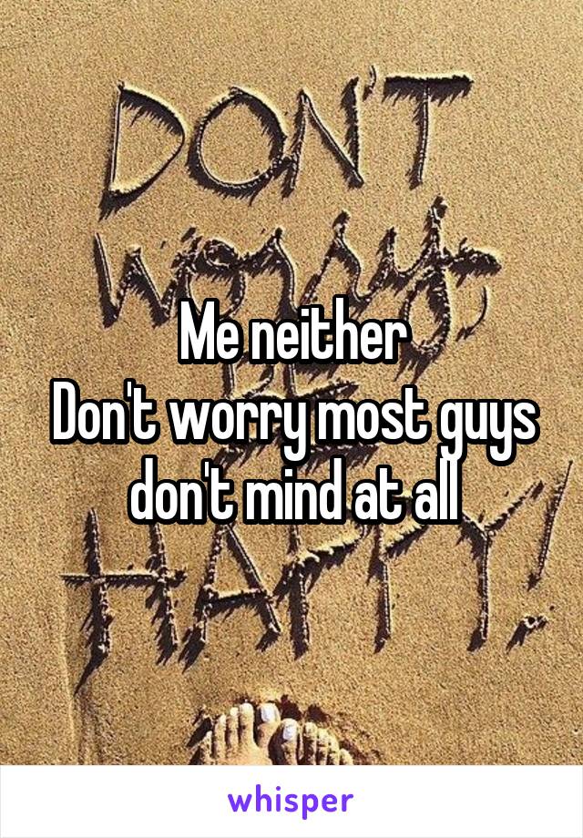 Me neither
Don't worry most guys don't mind at all