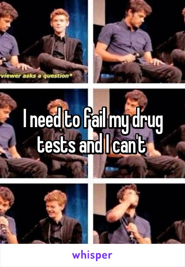I need to fail my drug tests and I can't 
