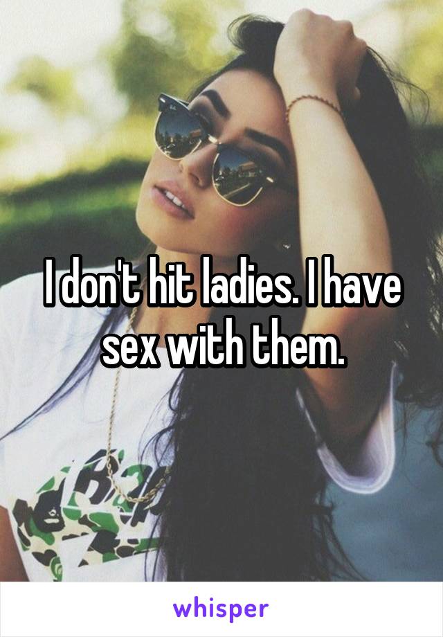 I don't hit ladies. I have sex with them.