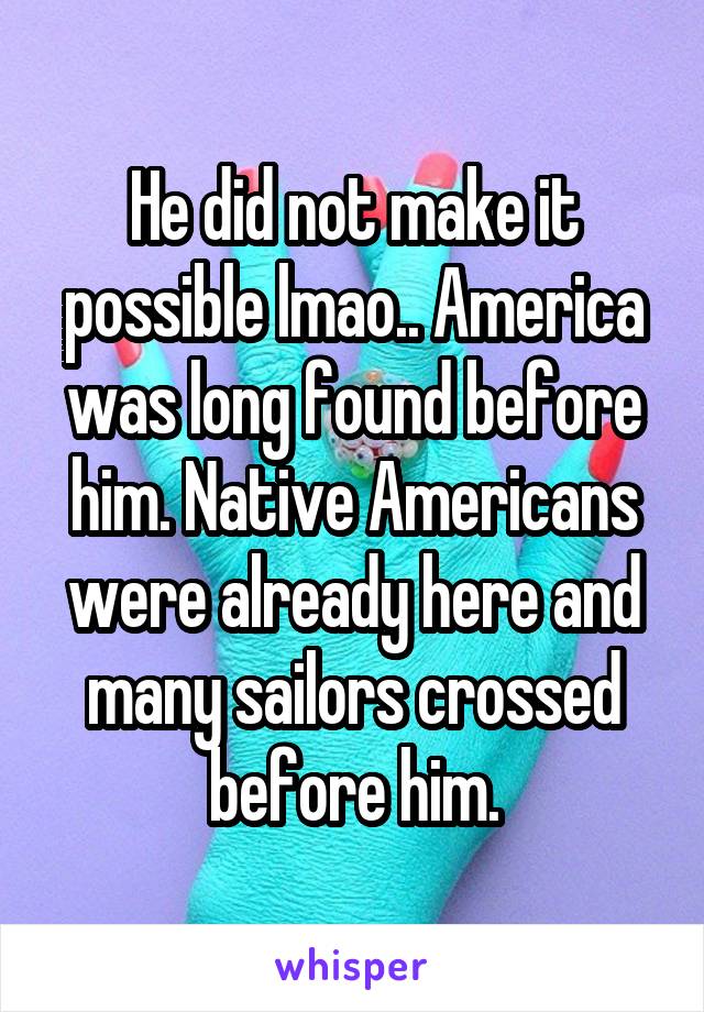 He did not make it possible lmao.. America was long found before him. Native Americans were already here and many sailors crossed before him.