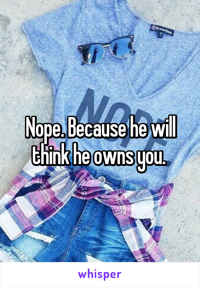 Nope. Because he will think he owns you. 