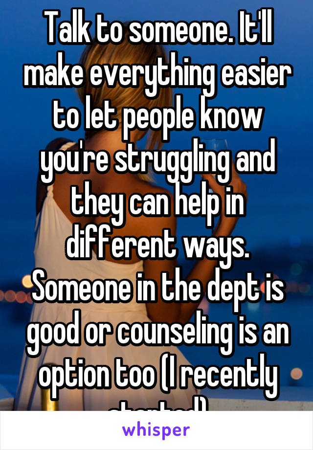 Talk to someone. It'll make everything easier to let people know you're struggling and they can help in different ways. Someone in the dept is good or counseling is an option too (I recently started)