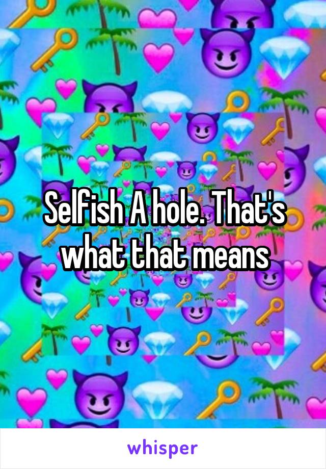 Selfish A hole. That's what that means