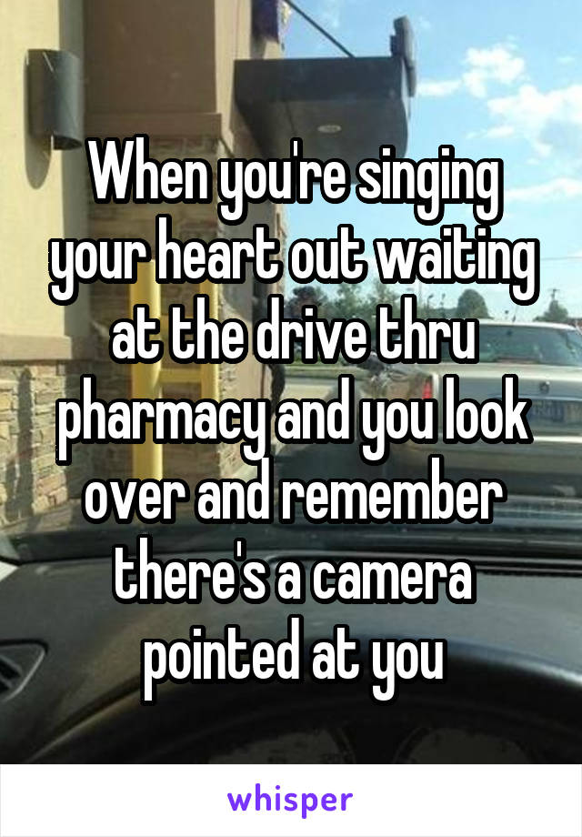 When you're singing your heart out waiting at the drive thru pharmacy and you look over and remember there's a camera pointed at you