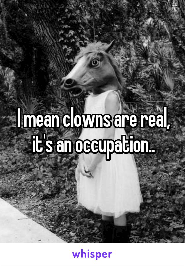 I mean clowns are real, it's an occupation..