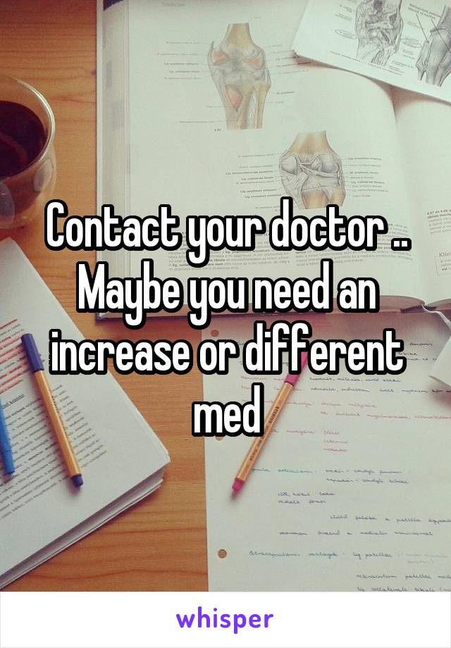Contact your doctor .. Maybe you need an increase or different med