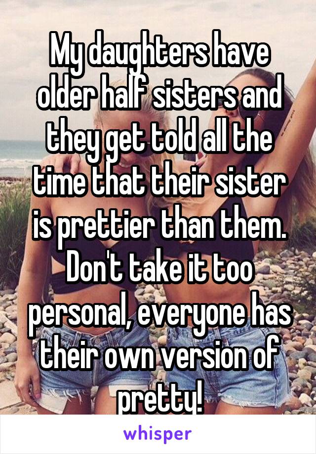 My daughters have older half sisters and they get told all the time that their sister is prettier than them. Don't take it too personal, everyone has their own version of pretty!