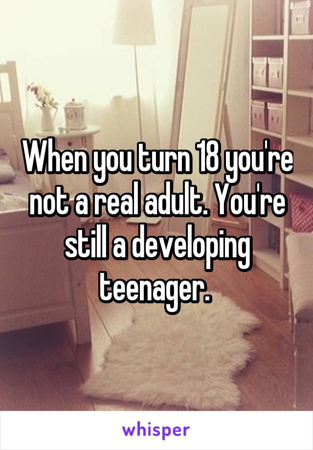 When you turn 18 you're not a real adult. You're still a developing teenager. 