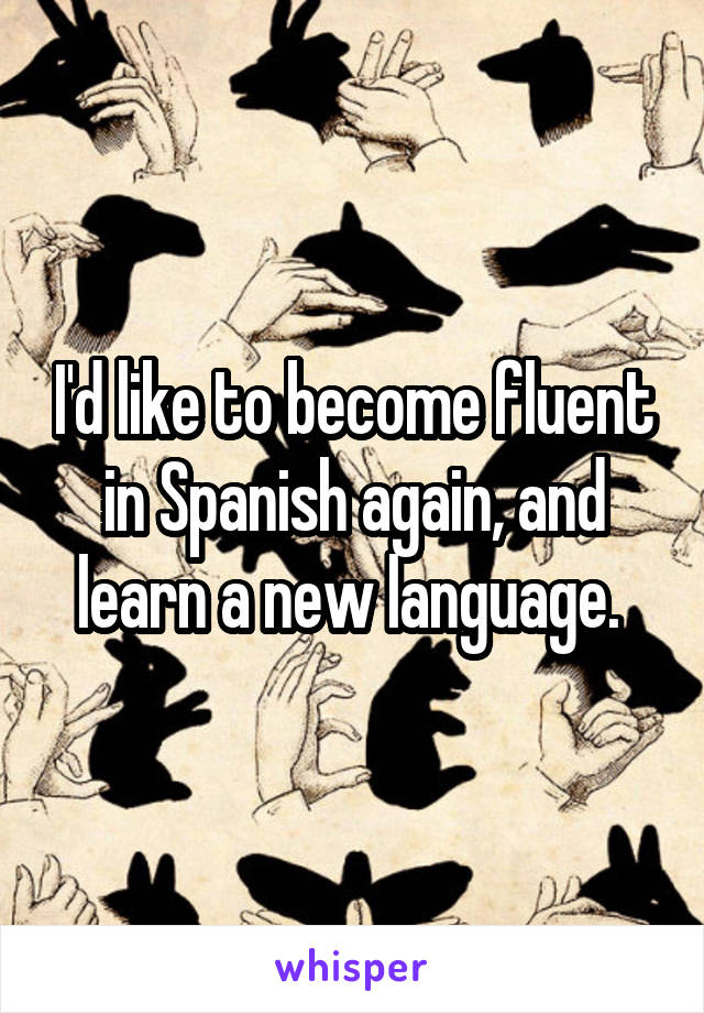 I'd like to become fluent in Spanish again, and learn a new language. 