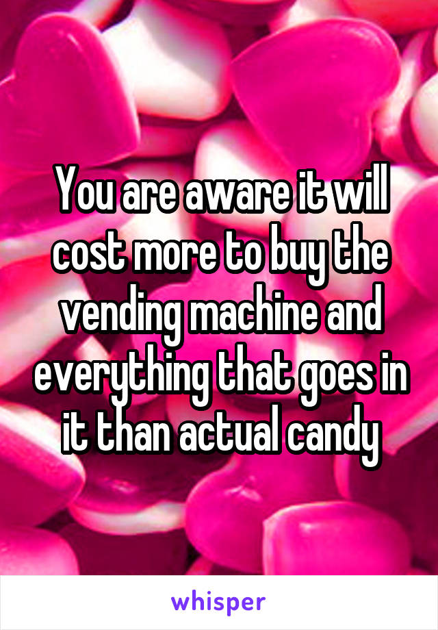You are aware it will cost more to buy the vending machine and everything that goes in it than actual candy