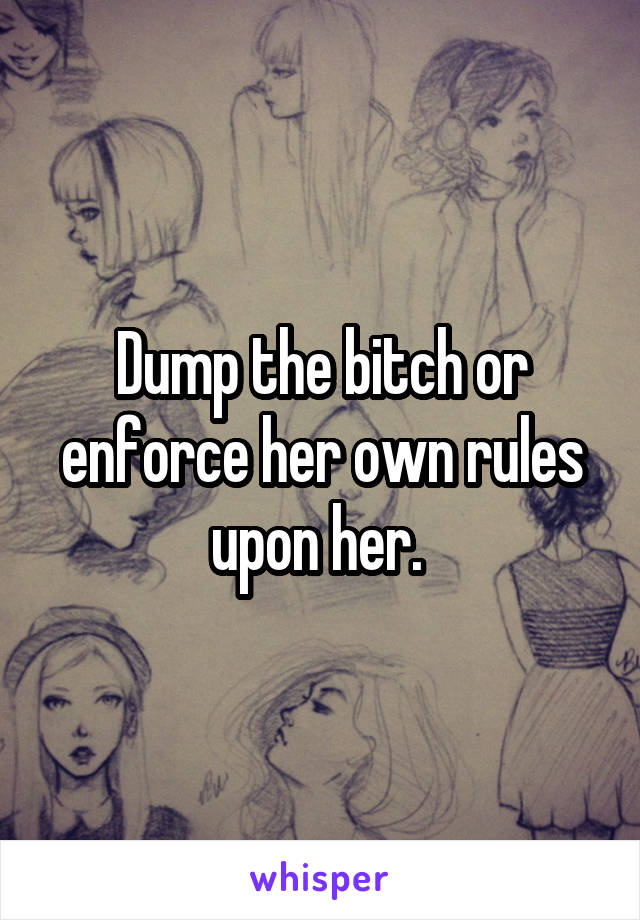 Dump the bitch or enforce her own rules upon her. 