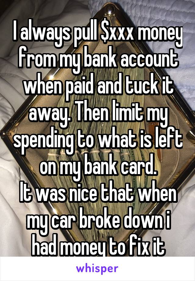 I always pull $xxx money from my bank account when paid and tuck it away. Then limit my spending to what is left on my bank card.
It was nice that when my car broke down i had money to fix it