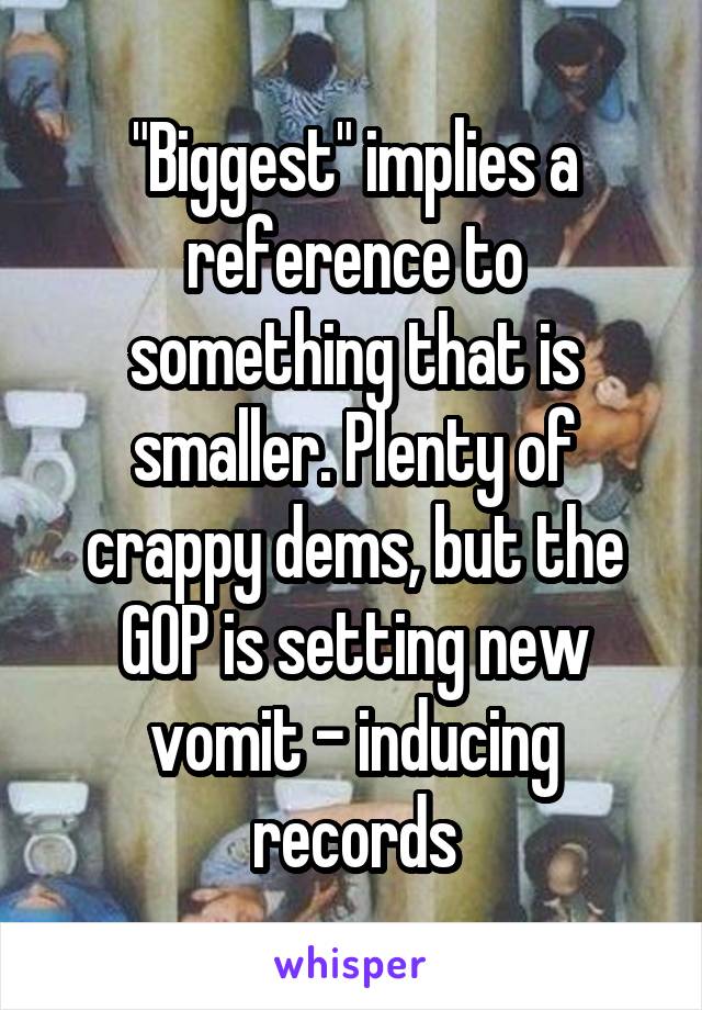 "Biggest" implies a reference to something that is smaller. Plenty of crappy dems, but the GOP is setting new vomit - inducing records