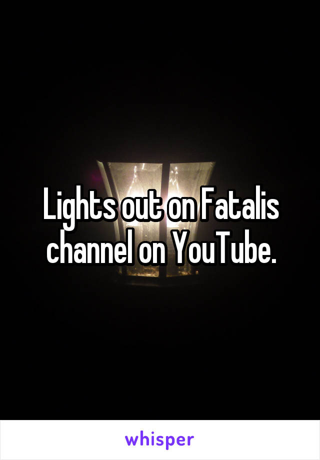 Lights out on Fatalis channel on YouTube.