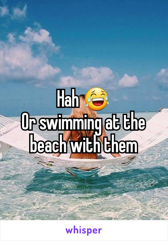 Hah 😂
Or swimming at the beach with them