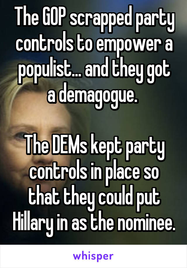 The GOP scrapped party controls to empower a populist... and they got a demagogue. 

The DEMs kept party controls in place so that they could put Hillary in as the nominee. 