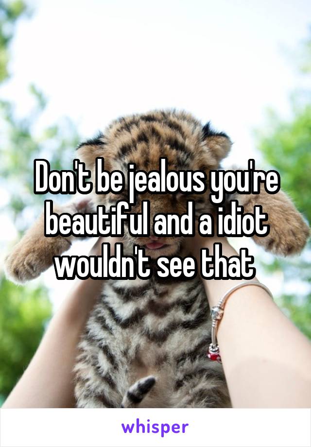 Don't be jealous you're beautiful and a idiot wouldn't see that 