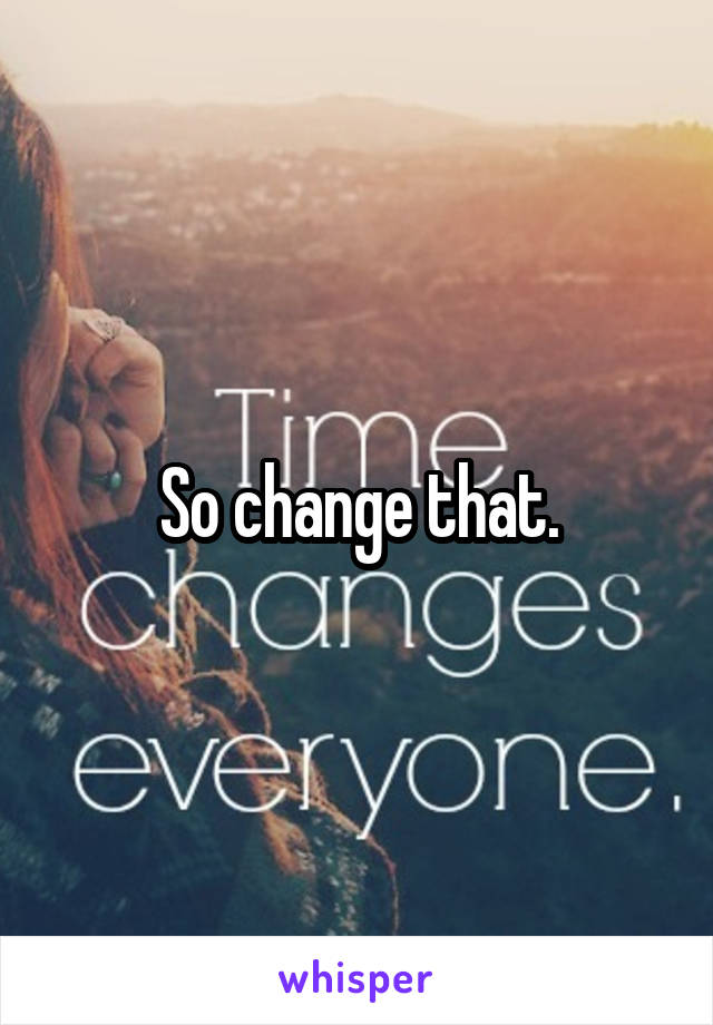 So change that.