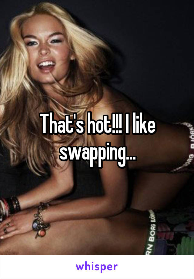 That's hot!!! I like swapping...