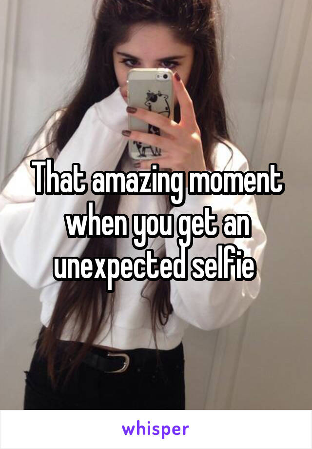 That amazing moment when you get an unexpected selfie 