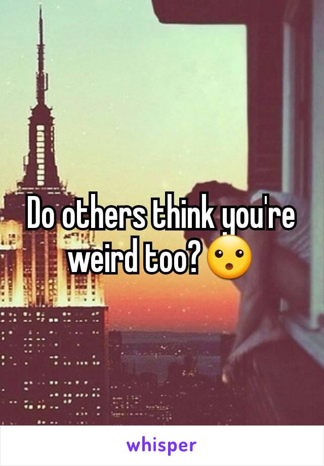 Do others think you're weird too?😮