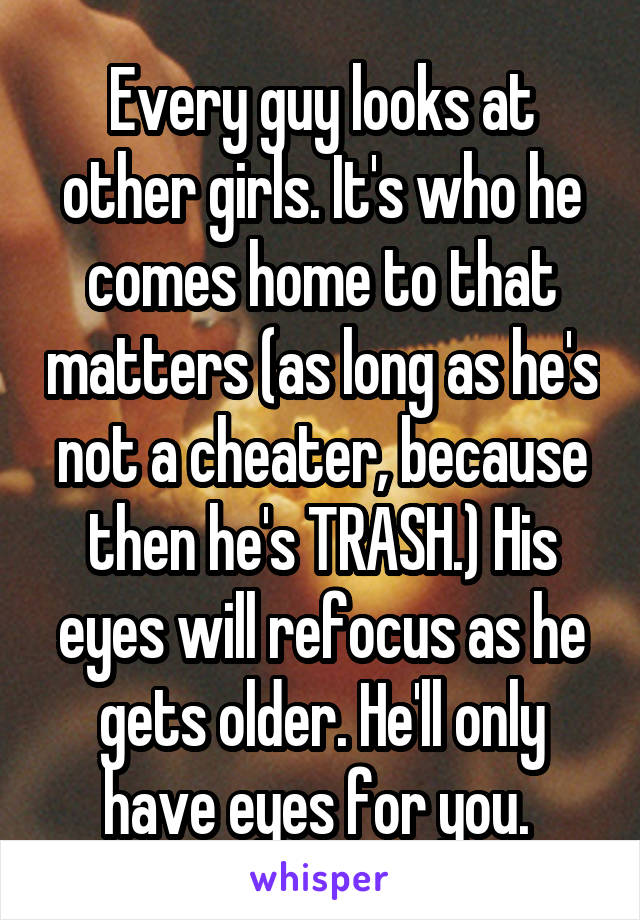 Every guy looks at other girls. It's who he comes home to that matters (as long as he's not a cheater, because then he's TRASH.) His eyes will refocus as he gets older. He'll only have eyes for you. 