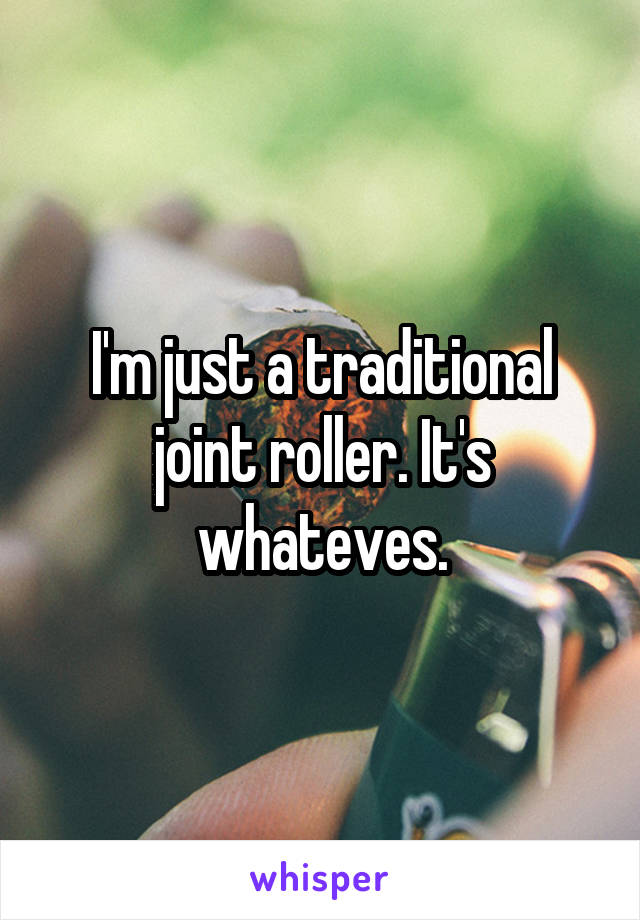 I'm just a traditional joint roller. It's whateves.