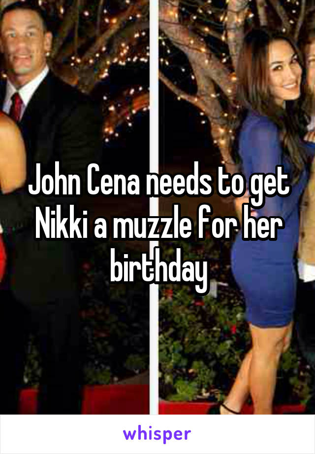 John Cena needs to get Nikki a muzzle for her birthday