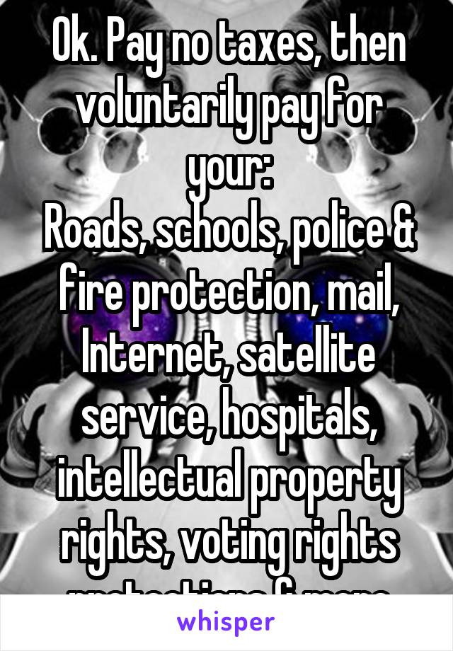 Ok. Pay no taxes, then voluntarily pay for your:
Roads, schools, police & fire protection, mail, Internet, satellite service, hospitals, intellectual property rights, voting rights protections & more
