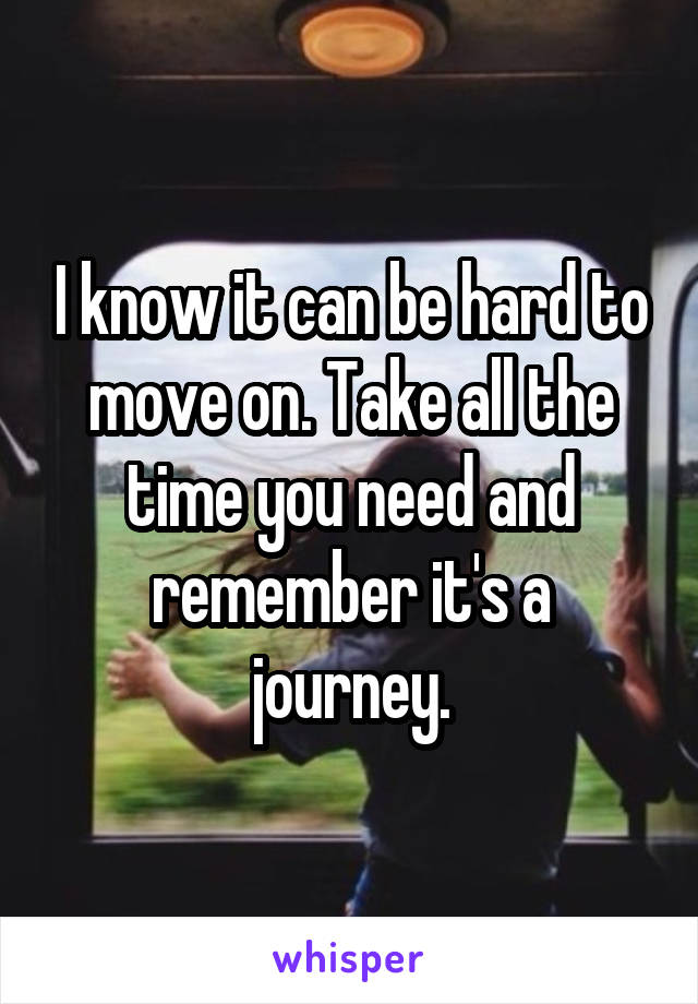 I know it can be hard to move on. Take all the time you need and remember it's a journey.