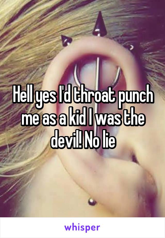 Hell yes I'd throat punch me as a kid I was the devil! No lie