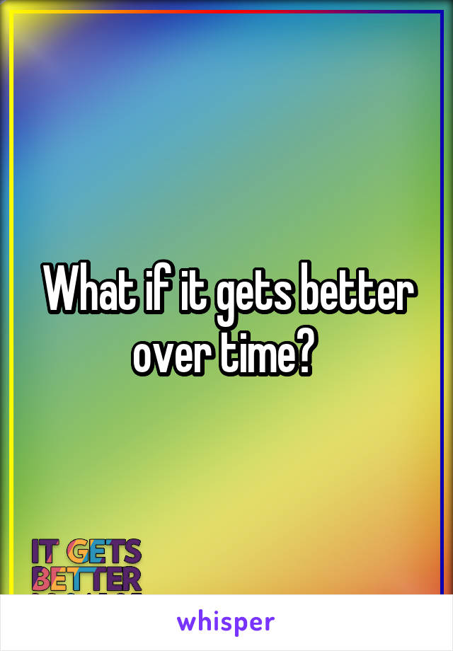 What if it gets better over time? 