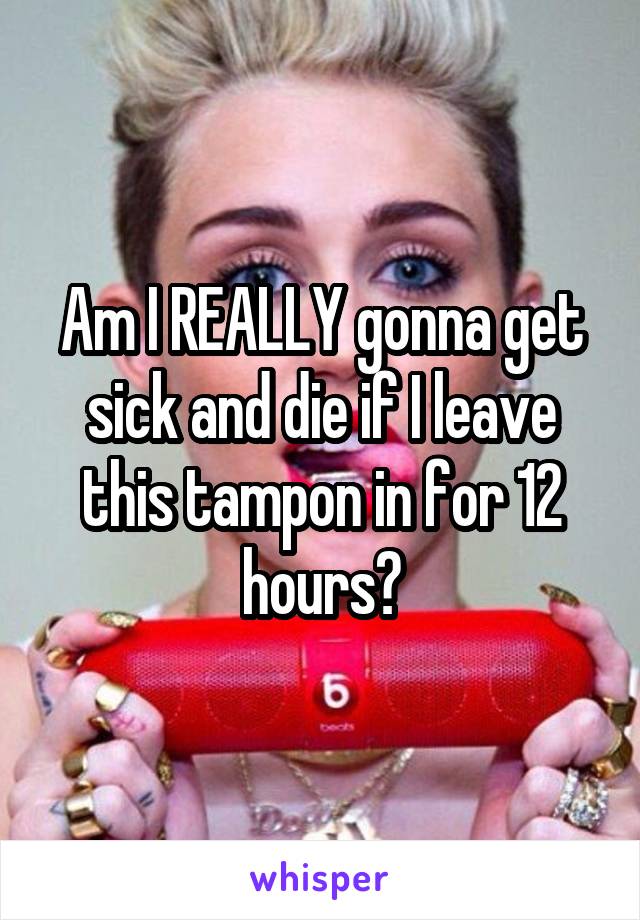 Am I REALLY gonna get sick and die if I leave this tampon in for 12 hours?