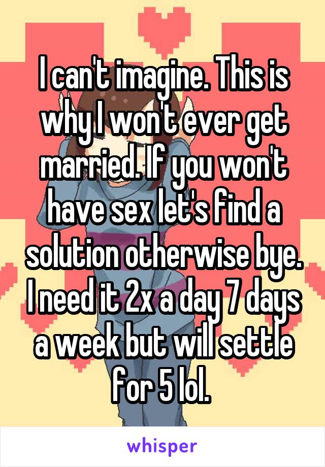 I can't imagine. This is why I won't ever get married. If you won't have sex let's find a solution otherwise bye. I need it 2x a day 7 days a week but will settle for 5 lol. 