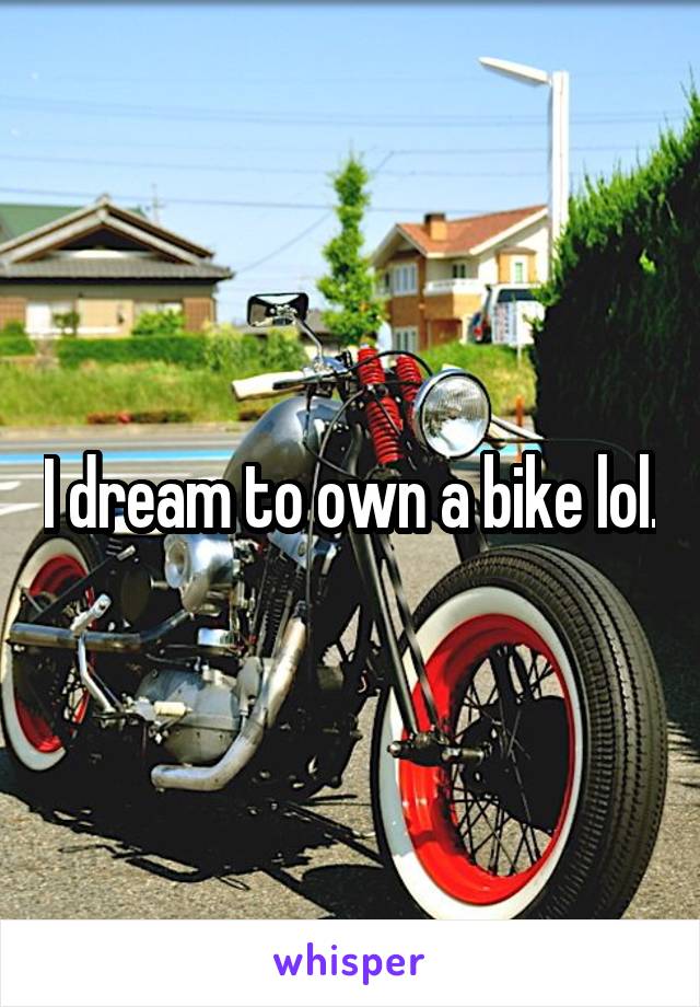 I dream to own a bike lol.