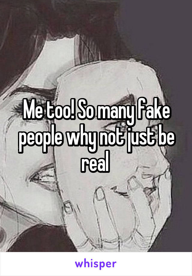 Me too! So many fake people why not just be real 