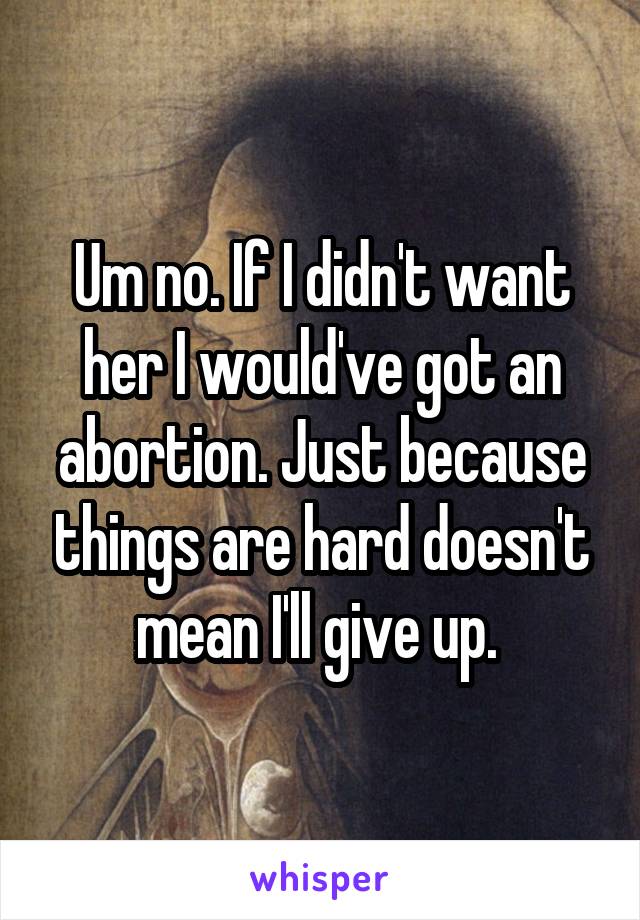 Um no. If I didn't want her I would've got an abortion. Just because things are hard doesn't mean I'll give up. 