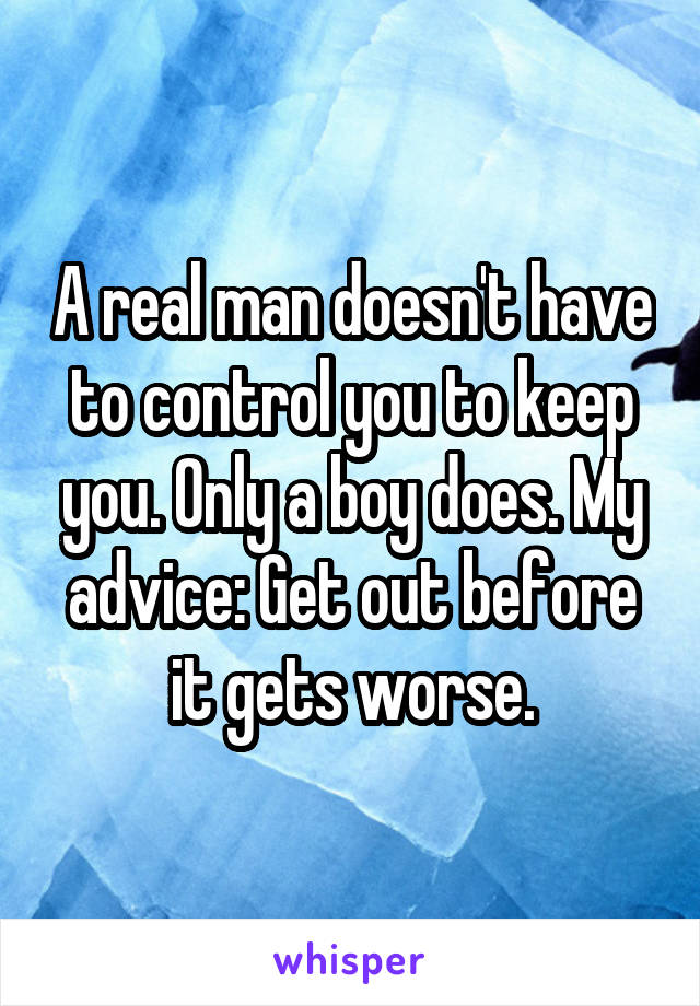 A real man doesn't have to control you to keep you. Only a boy does. My advice: Get out before it gets worse.