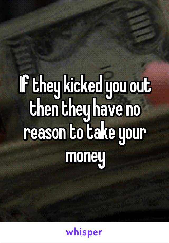 If they kicked you out then they have no reason to take your money